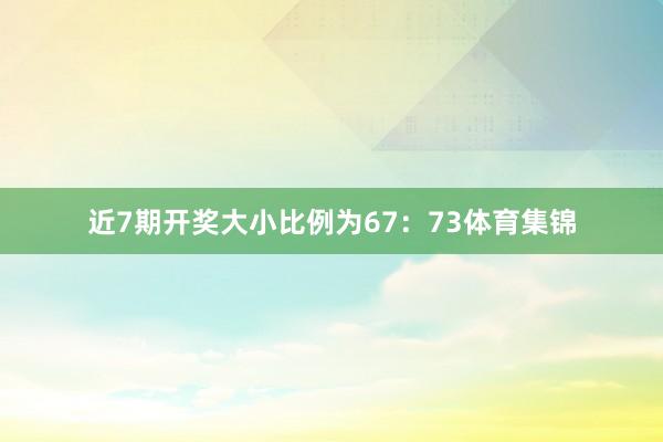 近7期开奖大小比例为67：73体育集锦