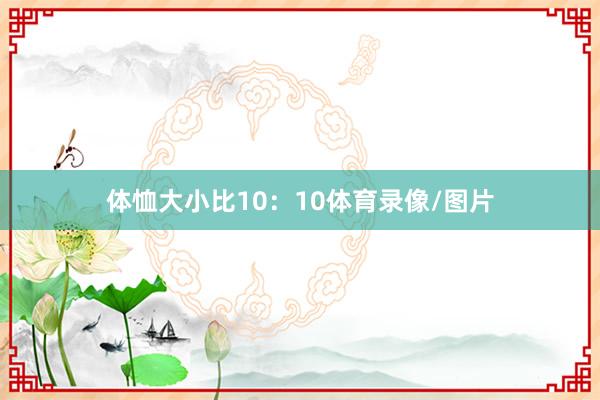 体恤大小比10：10体育录像/图片